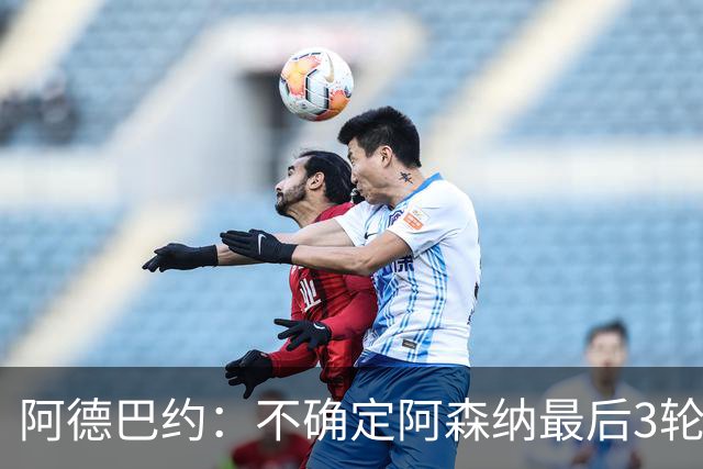 阿德巴约：不确定阿森纳最后3轮能否拿满9分